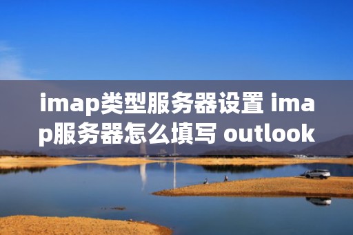 imap类型服务器设置 imap服务器怎么填写 outlook