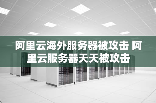 阿里云海外服务器被攻击 阿里云服务器天天被攻击