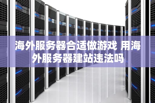 海外服务器合适做游戏 用海外服务器建站违法吗