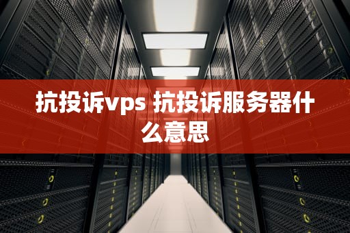 抗投诉vps 抗投诉服务器什么意思