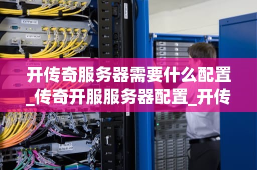 开传奇服务器需要什么配置_传奇开服服务器配置_开传奇服务器需要什么配置