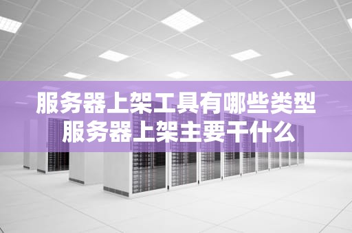 服务器上架工具有哪些类型 服务器上架主要干什么