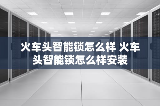 火车头智能锁怎么样 火车头智能锁怎么样安装