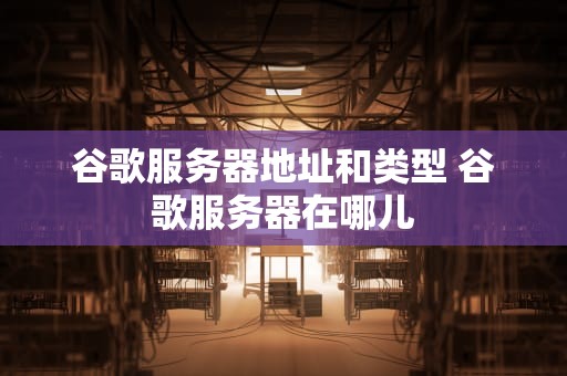 谷歌服务器地址和类型 谷歌服务器在哪儿