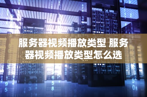 服务器视频播放类型 服务器视频播放类型怎么选
