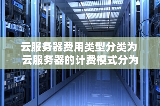 云服务器费用类型分类为 云服务器的计费模式分为