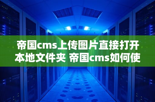 帝国cms上传图片直接打开本地文件夹 帝国cms如何使用