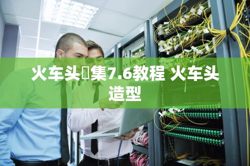 火车头釆集7.6教程 火车头造型