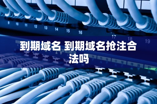 到期域名 到期域名抢注合法吗