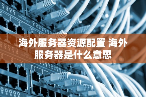 海外服务器资源配置 海外服务器是什么意思