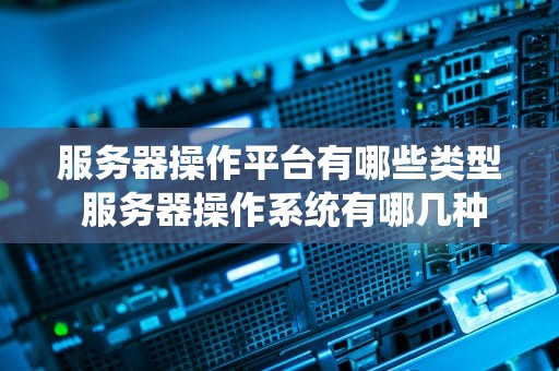 服务器操作平台有哪些类型 服务器操作系统有哪几种