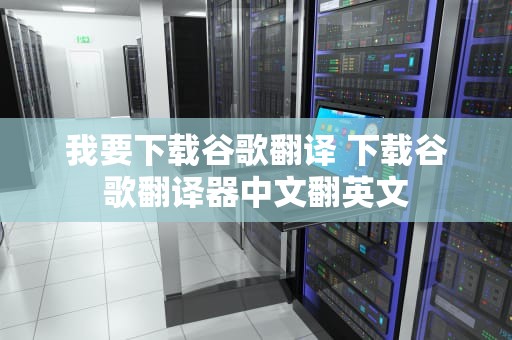我要下载谷歌翻译 下载谷歌翻译器中文翻英文