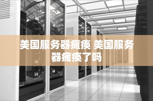 美国服务器瘫痪 美国服务器瘫痪了吗