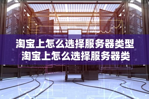淘宝上怎么选择服务器类型 淘宝上怎么选择服务器类型呢