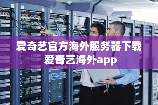 爱奇艺官方海外服务器下载 爱奇艺海外app