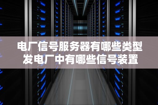 电厂信号服务器有哪些类型 发电厂中有哪些信号装置各有什么作用