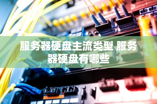 服务器硬盘主流类型 服务器硬盘有哪些