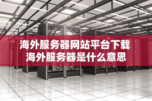 海外服务器网站平台下载 海外服务器是什么意思