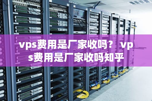 vps费用是厂家收吗？ vps费用是厂家收吗知乎