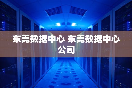 东莞数据中心 东莞数据中心公司