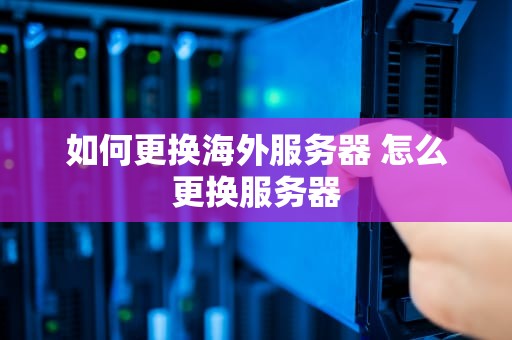 如何更换海外服务器 怎么更换服务器