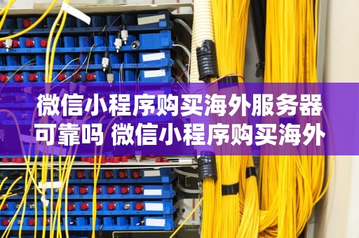 微信小程序购买海外服务器可靠吗 微信小程序购买海外服务器可靠吗安全吗