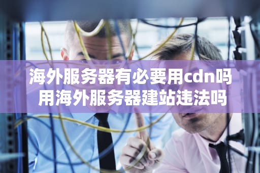海外服务器有必要用cdn吗 用海外服务器建站违法吗