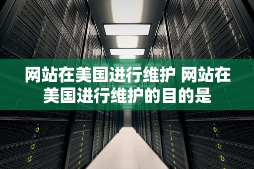 网站在美国进行维护 网站在美国进行维护的目的是