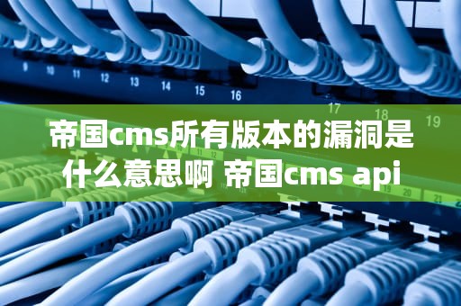 帝国cms所有版本的漏洞是什么意思啊 帝国cms api