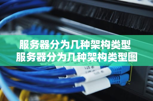 服务器分为几种架构类型 服务器分为几种架构类型图片