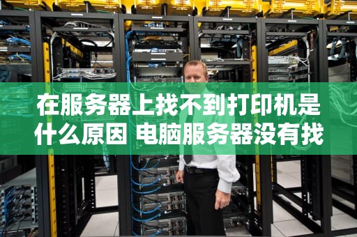在服务器上找不到打印机是什么原因 电脑服务器没有找到打印机怎么办