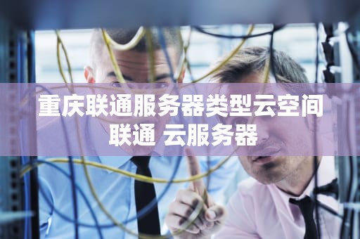 重庆联通服务器类型云空间 联通 云服务器
