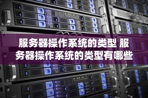 服务器操作系统的类型 服务器操作系统的类型有哪些
