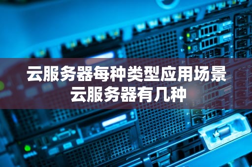 云服务器每种类型应用场景 云服务器有几种