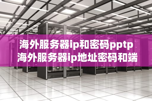 海外服务器ip和密码pptp 海外服务器ip地址密码和端口