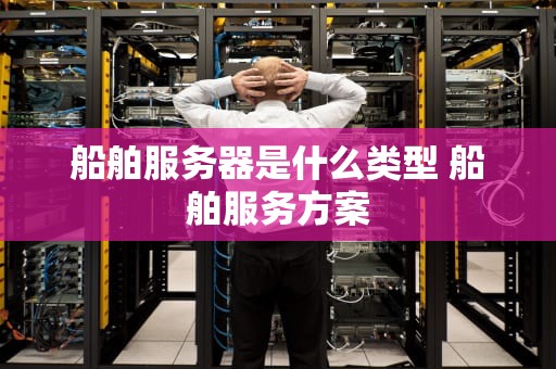 船舶服务器是什么类型 船舶服务方案