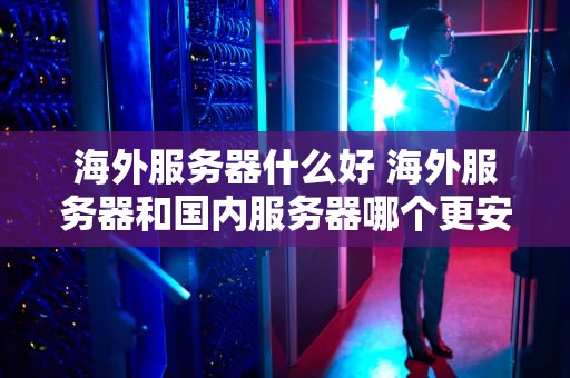 海外服务器什么好 海外服务器和国内服务器哪个更安全