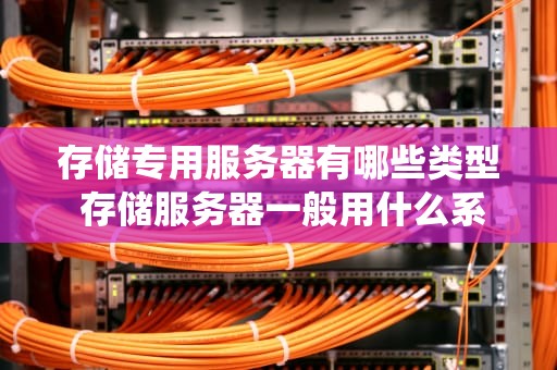 存储专用服务器有哪些类型 存储服务器一般用什么系统