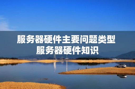 服务器硬件主要问题类型 服务器硬件知识