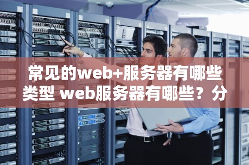 常见的web+服务器有哪些类型 web服务器有哪些？分别介绍其优缺点