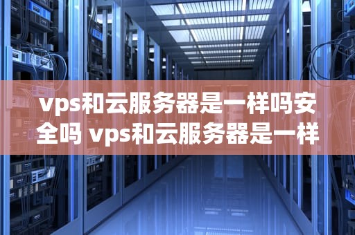 vps和云服务器是一样吗安全吗 vps和云服务器是一样吗安全吗苹果