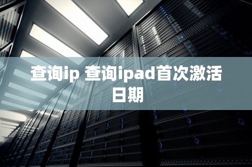 查询ip 查询ipad首次激活日期