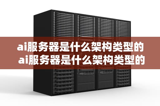 ai服务器是什么架构类型的 ai服务器是什么架构类型的游戏