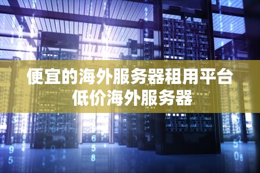 便宜的海外服务器租用平台 低价海外服务器