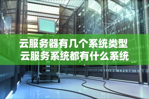 云服务器有几个系统类型 云服务系统都有什么系统