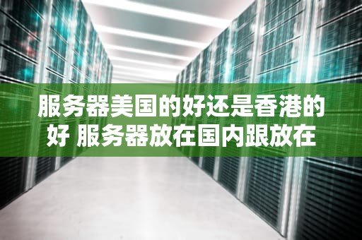 服务器美国的好还是香港的好 服务器放在国内跟放在香港有什么区别
