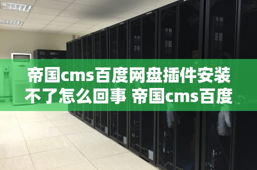 帝国cms百度网盘插件安装不了怎么回事 帝国cms百度网盘插件安装不了怎么回事儿