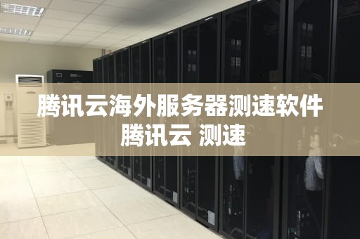 腾讯云海外服务器测速软件 腾讯云 测速