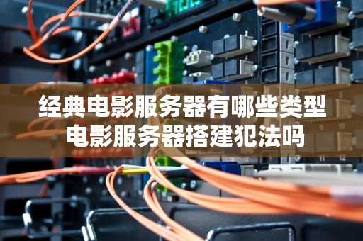 经典电影服务器有哪些类型 电影服务器搭建犯法吗