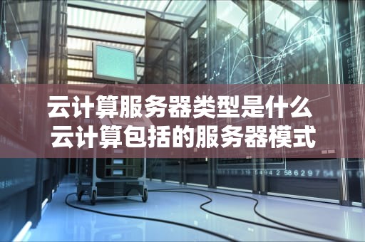 云计算服务器类型是什么 云计算包括的服务器模式